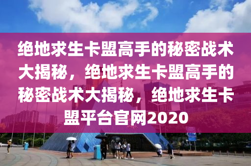 绝地求生卡盟高手的秘密战术大揭秘，绝地求生卡盟高手的秘密战术大揭秘，绝地求生卡盟平台官网2020