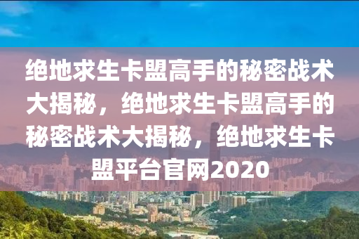 绝地求生卡盟高手的秘密战术大揭秘，绝地求生卡盟高手的秘密战术大揭秘，绝地求生卡盟平台官网2020