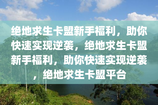 绝地求生卡盟新手福利，助你快速实现逆袭，绝地求生卡盟新手福利，助你快速实现逆袭，绝地求生卡盟平台