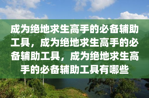 成为绝地求生高手的必备辅助工具，成为绝地求生高手的必备辅助工具，成为绝地求生高手的必备辅助工具有哪些