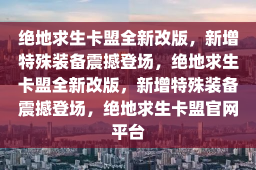 绝地求生卡盟全新改版，新增特殊装备震撼登场，绝地求生卡盟全新改版，新增特殊装备震撼登场，绝地求生卡盟官网平台