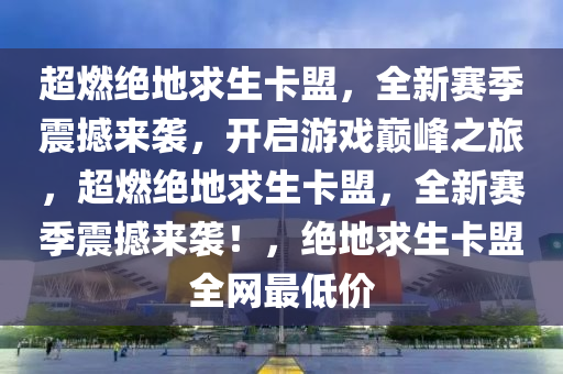 超燃绝地求生卡盟，全新赛季震撼来袭，开启游戏巅峰之旅，超燃绝地求生卡盟，全新赛季震撼来袭！，绝地求生卡盟全网最低价