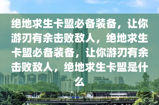 绝地求生卡盟必备装备，让你游刃有余击败敌人，绝地求生卡盟必备装备，让你游刃有余击败敌人，绝地求生卡盟是什么