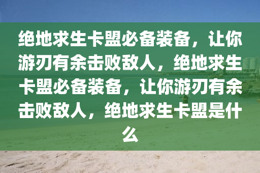 绝地求生卡盟必备装备，让你游刃有余击败敌人，绝地求生卡盟必备装备，让你游刃有余击败敌人，绝地求生卡盟是什么