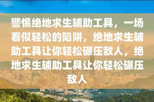 警惕绝地求生辅助工具，一场看似轻松的陷阱，绝地求生辅助工具让你轻松碾压敌人，绝地求生辅助工具让你轻松碾压敌人