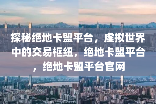 探秘绝地卡盟平台，虚拟世界中的交易枢纽，绝地卡盟平台，绝地卡盟平台官网