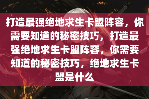 打造最强绝地求生卡盟阵容，你需要知道的秘密技巧，打造最强绝地求生卡盟阵容，你需要知道的秘密技巧，绝地求生卡盟是什么