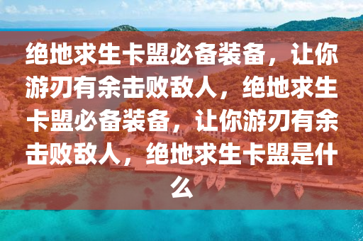 绝地求生卡盟必备装备，让你游刃有余击败敌人，绝地求生卡盟必备装备，让你游刃有余击败敌人，绝地求生卡盟是什么