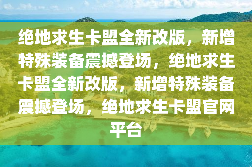 绝地求生卡盟全新改版，新增特殊装备震撼登场，绝地求生卡盟全新改版，新增特殊装备震撼登场，绝地求生卡盟官网平台