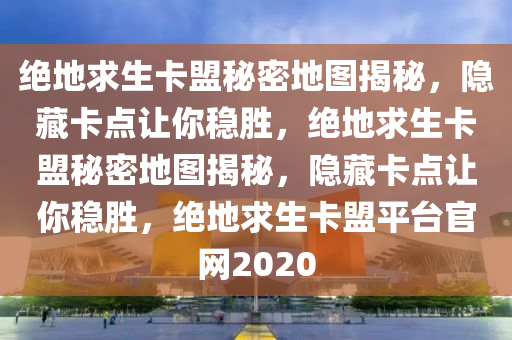 绝地求生卡盟秘密地图揭秘，隐藏卡点让你稳胜，绝地求生卡盟秘密地图揭秘，隐藏卡点让你稳胜，绝地求生卡盟平台官网2020