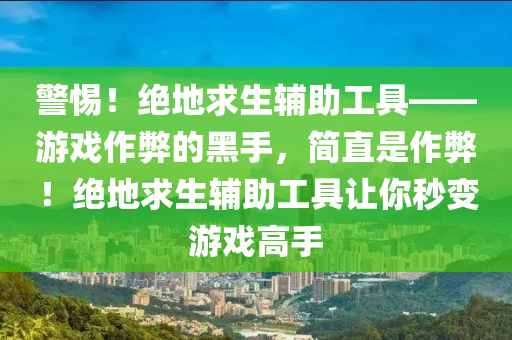 警惕！绝地求生辅助工具——游戏作弊的黑手，简直是作弊！绝地求生辅助工具让你秒变游戏高手