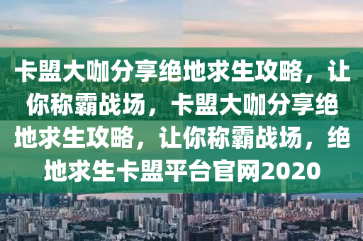 卡盟大咖分享绝地求生攻略，让你称霸战场，卡盟大咖分享绝地求生攻略，让你称霸战场，绝地求生卡盟平台官网2020