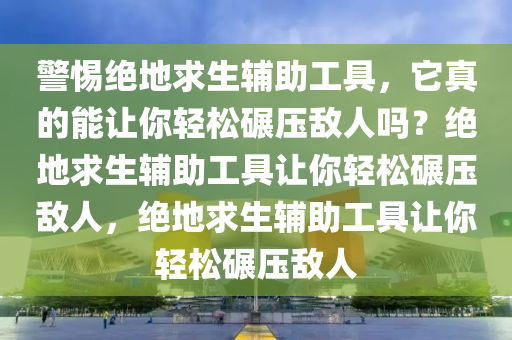 警惕绝地求生辅助工具，它真的能让你轻松碾压敌人吗？绝地求生辅助工具让你轻松碾压敌人，绝地求生辅助工具让你轻松碾压敌人