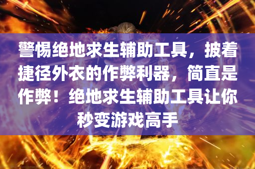 警惕绝地求生辅助工具，披着捷径外衣的作弊利器，简直是作弊！绝地求生辅助工具让你秒变游戏高手