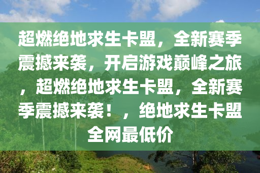 超燃绝地求生卡盟，全新赛季震撼来袭，开启游戏巅峰之旅，超燃绝地求生卡盟，全新赛季震撼来袭！，绝地求生卡盟全网最低价