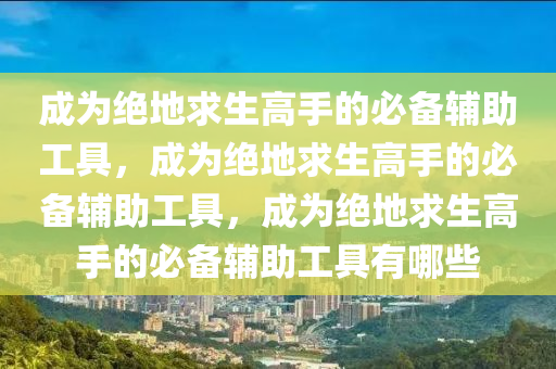 成为绝地求生高手的必备辅助工具，成为绝地求生高手的必备辅助工具，成为绝地求生高手的必备辅助工具有哪些