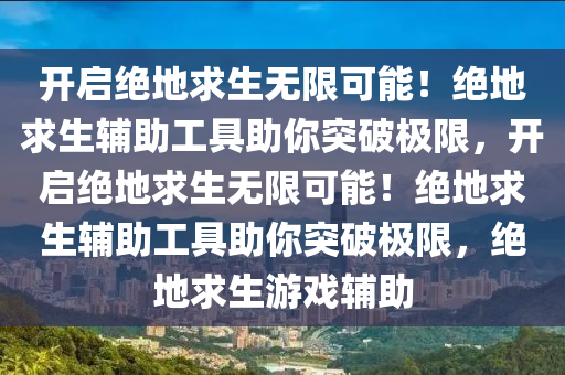 开启绝地求生无限可能！绝地求生辅助工具助你突破极限，开启绝地求生无限可能！绝地求生辅助工具助你突破极限，绝地求生游戏辅助