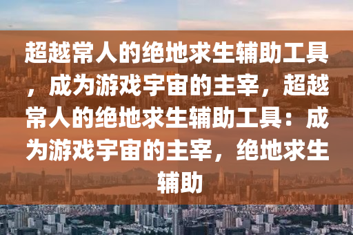 超越常人的绝地求生辅助工具，成为游戏宇宙的主宰，超越常人的绝地求生辅助工具：成为游戏宇宙的主宰，绝地求生 辅助