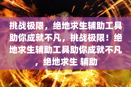 挑战极限，绝地求生辅助工具助你成就不凡，挑战极限！绝地求生辅助工具助你成就不凡，绝地求生 辅助