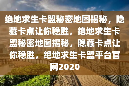 绝地求生卡盟秘密地图揭秘，隐藏卡点让你稳胜，绝地求生卡盟秘密地图揭秘，隐藏卡点让你稳胜，绝地求生卡盟平台官网2020