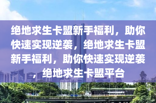 绝地求生卡盟新手福利，助你快速实现逆袭，绝地求生卡盟新手福利，助你快速实现逆袭，绝地求生卡盟平台