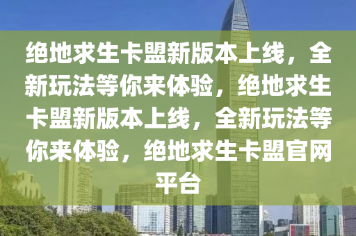 绝地求生卡盟新版本上线，全新玩法等你来体验，绝地求生卡盟新版本上线，全新玩法等你来体验，绝地求生卡盟官网平台