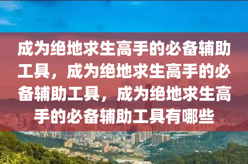 成为绝地求生高手的必备辅助工具，成为绝地求生高手的必备辅助工具，成为绝地求生高手的必备辅助工具有哪些