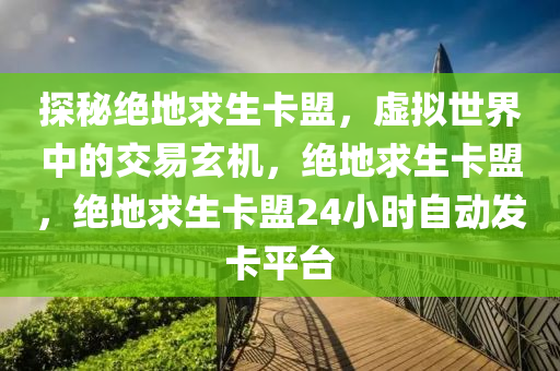 探秘绝地求生卡盟，虚拟世界中的交易玄机，绝地求生卡盟，绝地求生卡盟24小时自动发卡平台