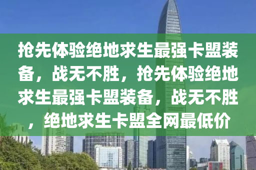 抢先体验绝地求生最强卡盟装备，战无不胜，抢先体验绝地求生最强卡盟装备，战无不胜，绝地求生卡盟全网最低价