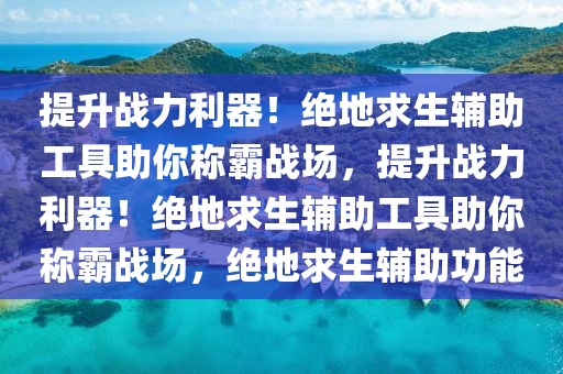 提升战力利器！绝地求生辅助工具助你称霸战场，提升战力利器！绝地求生辅助工具助你称霸战场，绝地求生辅助功能