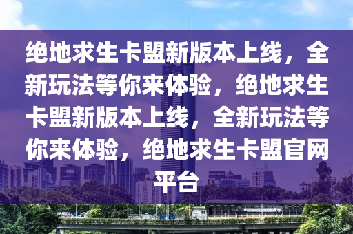 绝地求生卡盟新版本上线，全新玩法等你来体验，绝地求生卡盟新版本上线，全新玩法等你来体验，绝地求生卡盟官网平台