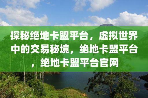 探秘绝地卡盟平台，虚拟世界中的交易秘境，绝地卡盟平台，绝地卡盟平台官网