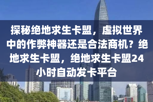 探秘绝地求生卡盟，虚拟世界中的作弊神器还是合法商机？绝地求生卡盟，绝地求生卡盟24小时自动发卡平台