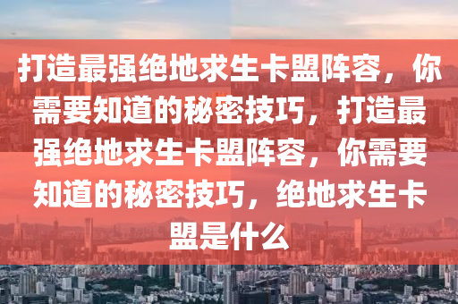 打造最强绝地求生卡盟阵容，你需要知道的秘密技巧，打造最强绝地求生卡盟阵容，你需要知道的秘密技巧，绝地求生卡盟是什么