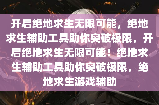 开启绝地求生无限可能，绝地求生辅助工具助你突破极限，开启绝地求生无限可能！绝地求生辅助工具助你突破极限，绝地求生游戏辅助