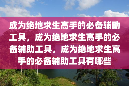 成为绝地求生高手的必备辅助工具，成为绝地求生高手的必备辅助工具，成为绝地求生高手的必备辅助工具有哪些