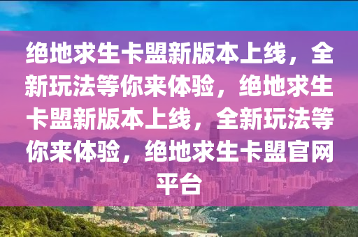 绝地求生卡盟新版本上线，全新玩法等你来体验，绝地求生卡盟新版本上线，全新玩法等你来体验，绝地求生卡盟官网平台