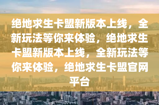 绝地求生卡盟新版本上线，全新玩法等你来体验，绝地求生卡盟新版本上线，全新玩法等你来体验，绝地求生卡盟官网平台