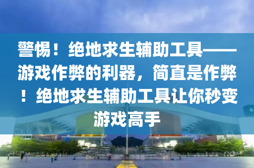 警惕！绝地求生辅助工具——游戏作弊的利器，简直是作弊！绝地求生辅助工具让你秒变游戏高手