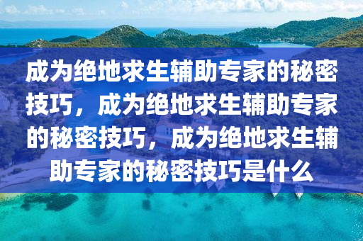 成为绝地求生辅助专家的秘密技巧，成为绝地求生辅助专家的秘密技巧，成为绝地求生辅助专家的秘密技巧是什么