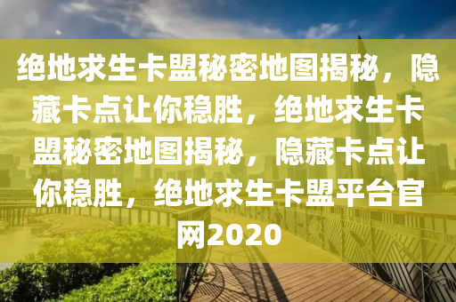 绝地求生卡盟秘密地图揭秘，隐藏卡点让你稳胜，绝地求生卡盟秘密地图揭秘，隐藏卡点让你稳胜，绝地求生卡盟平台官网2020