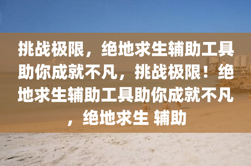 挑战极限，绝地求生辅助工具助你成就不凡，挑战极限！绝地求生辅助工具助你成就不凡，绝地求生 辅助