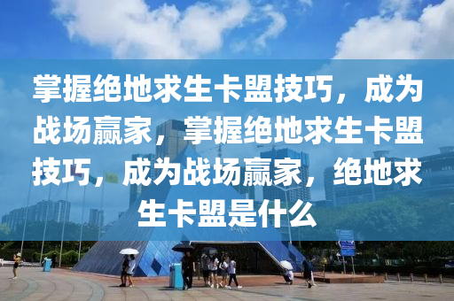 掌握绝地求生卡盟技巧，成为战场赢家，掌握绝地求生卡盟技巧，成为战场赢家，绝地求生卡盟是什么