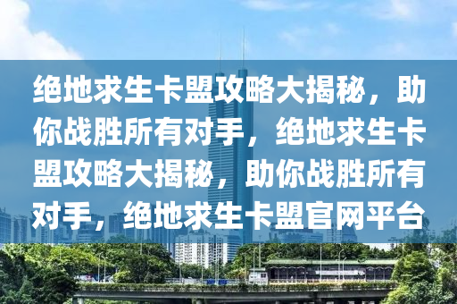 绝地求生卡盟攻略大揭秘，助你战胜所有对手，绝地求生卡盟攻略大揭秘，助你战胜所有对手，绝地求生卡盟官网平台