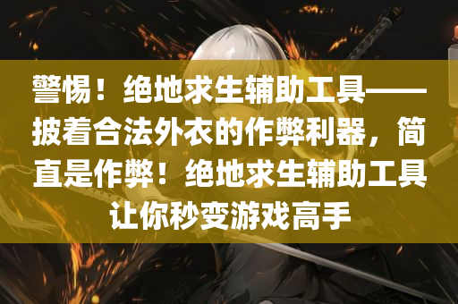 警惕！绝地求生辅助工具——披着合法外衣的作弊利器，简直是作弊！绝地求生辅助工具让你秒变游戏高手