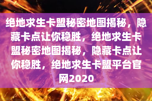 绝地求生卡盟秘密地图揭秘，隐藏卡点让你稳胜，绝地求生卡盟秘密地图揭秘，隐藏卡点让你稳胜，绝地求生卡盟平台官网2020