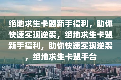 绝地求生卡盟新手福利，助你快速实现逆袭，绝地求生卡盟新手福利，助你快速实现逆袭，绝地求生卡盟平台