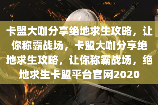 卡盟大咖分享绝地求生攻略，让你称霸战场，卡盟大咖分享绝地求生攻略，让你称霸战场，绝地求生卡盟平台官网2020