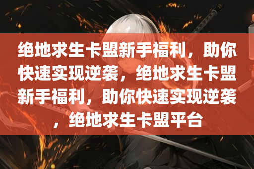 绝地求生卡盟新手福利，助你快速实现逆袭，绝地求生卡盟新手福利，助你快速实现逆袭，绝地求生卡盟平台