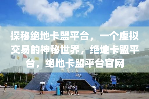 探秘绝地卡盟平台，一个虚拟交易的神秘世界，绝地卡盟平台，绝地卡盟平台官网